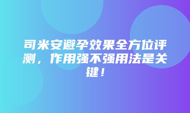 司米安避孕效果全方位评测，作用强不强用法是关键！