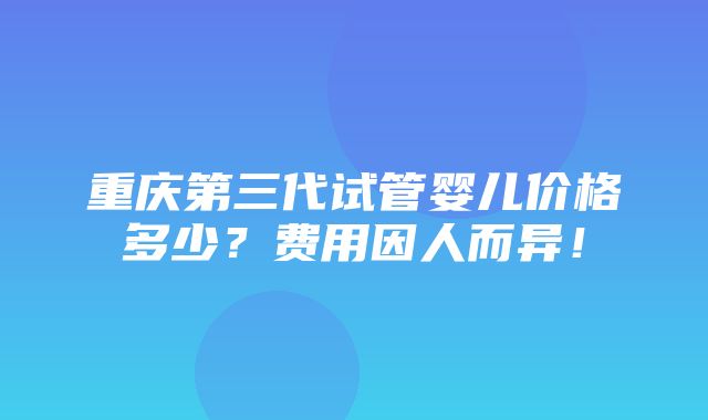 重庆第三代试管婴儿价格多少？费用因人而异！