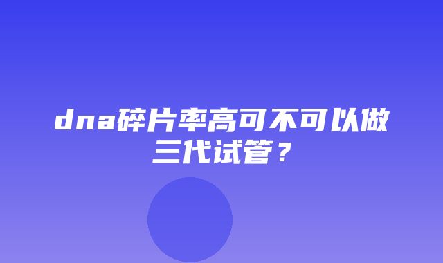 dna碎片率高可不可以做三代试管？