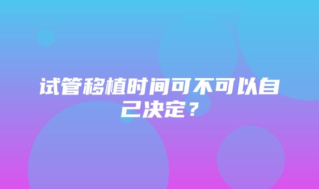 试管移植时间可不可以自己决定？