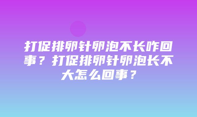 打促排卵针卵泡不长咋回事？打促排卵针卵泡长不大怎么回事？