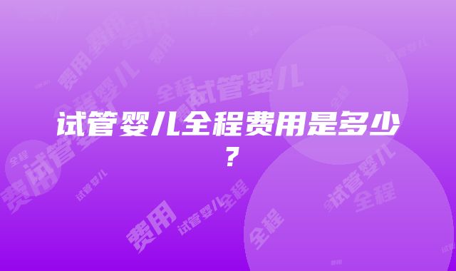 试管婴儿全程费用是多少？