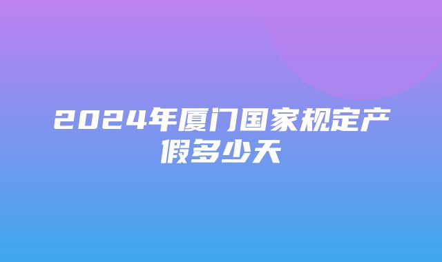 2024年厦门国家规定产假多少天