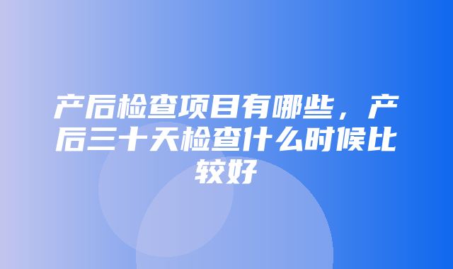 产后检查项目有哪些，产后三十天检查什么时候比较好