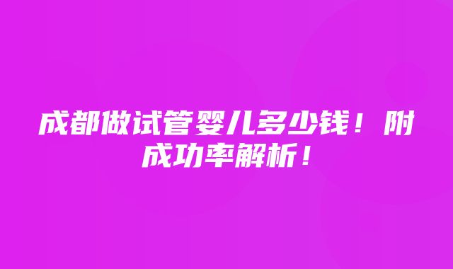 成都做试管婴儿多少钱！附成功率解析！