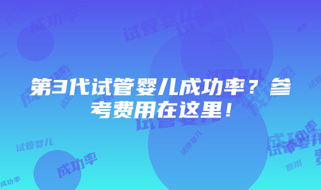 第3代试管婴儿成功率？参考费用在这里！