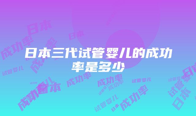 日本三代试管婴儿的成功率是多少