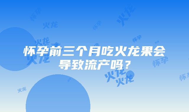 怀孕前三个月吃火龙果会导致流产吗？