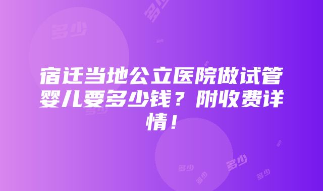 宿迁当地公立医院做试管婴儿要多少钱？附收费详情！