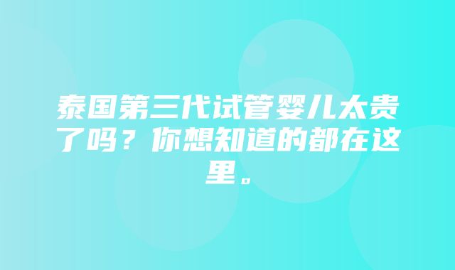 泰国第三代试管婴儿太贵了吗？你想知道的都在这里。