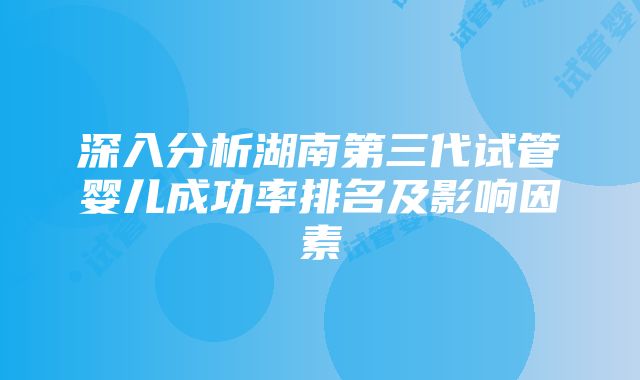 深入分析湖南第三代试管婴儿成功率排名及影响因素