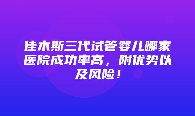 佳木斯三代试管婴儿哪家医院成功率高，附优势以及风险！