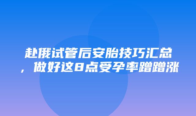 赴俄试管后安胎技巧汇总，做好这8点受孕率蹭蹭涨