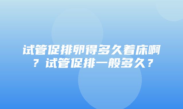 试管促排卵得多久着床啊？试管促排一般多久？