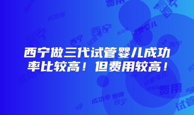 西宁做三代试管婴儿成功率比较高！但费用较高！