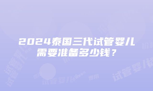 2024泰国三代试管婴儿需要准备多少钱？