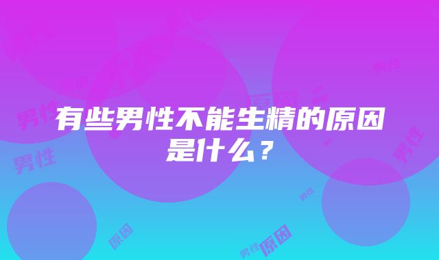 有些男性不能生精的原因是什么？