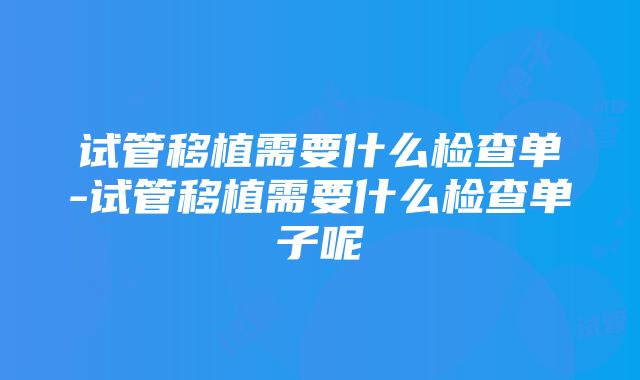 试管移植需要什么检查单-试管移植需要什么检查单子呢