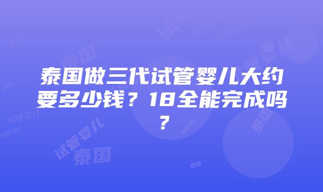 泰国做三代试管婴儿大约要多少钱？18全能完成吗？