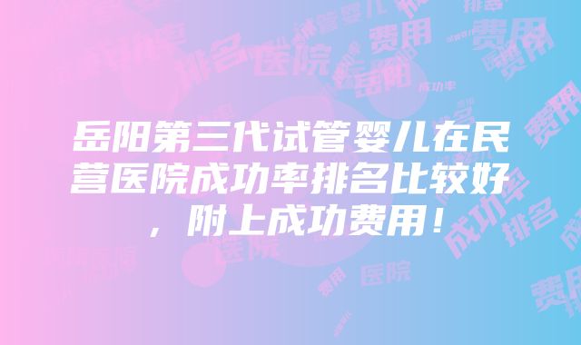 岳阳第三代试管婴儿在民营医院成功率排名比较好，附上成功费用！