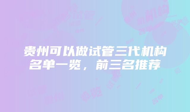 贵州可以做试管三代机构名单一览，前三名推荐