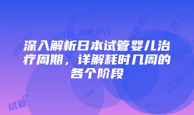 深入解析日本试管婴儿治疗周期，详解耗时几周的各个阶段