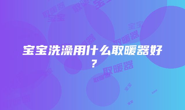 宝宝洗澡用什么取暖器好？