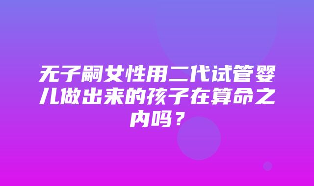 无子嗣女性用二代试管婴儿做出来的孩子在算命之内吗？