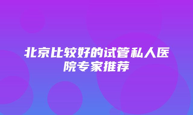 北京比较好的试管私人医院专家推荐