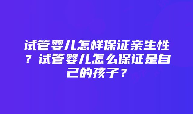 试管婴儿怎样保证亲生性？试管婴儿怎么保证是自己的孩子？