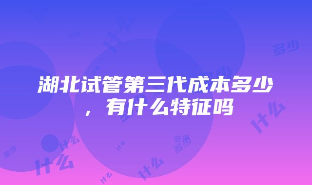 湖北试管第三代成本多少，有什么特征吗