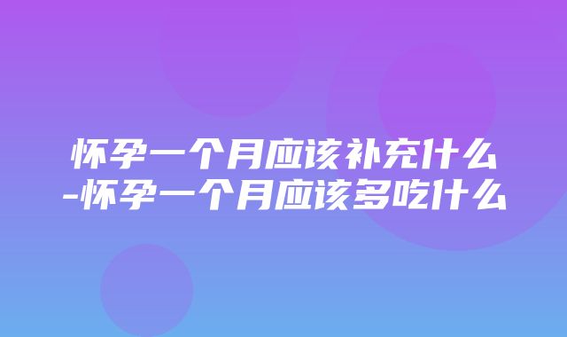 怀孕一个月应该补充什么-怀孕一个月应该多吃什么