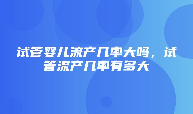 试管婴儿流产几率大吗，试管流产几率有多大