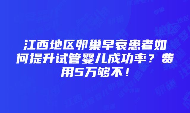 江西地区卵巢早衰患者如何提升试管婴儿成功率？费用5万够不！