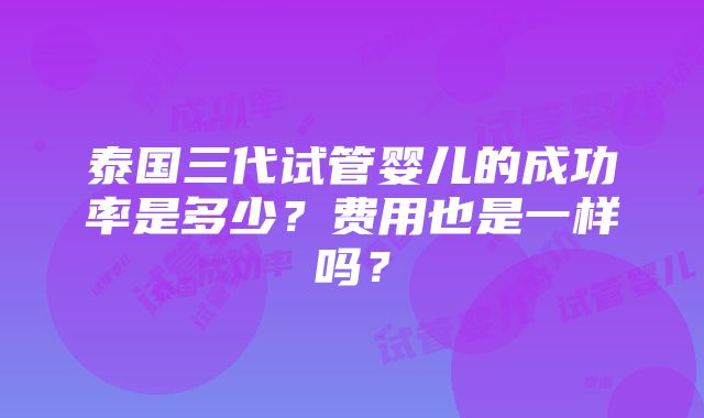 泰国三代试管婴儿的成功率是多少？费用也是一样吗？