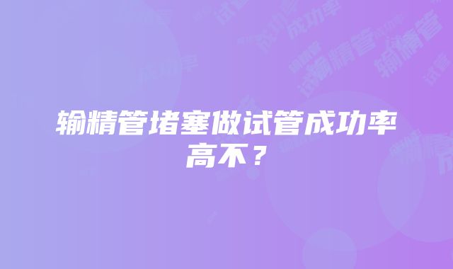 输精管堵塞做试管成功率高不？