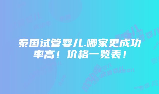 泰国试管婴儿.哪家更成功率高！价格一览表！