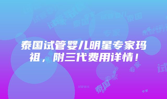 泰国试管婴儿明星专家玛祖，附三代费用详情！