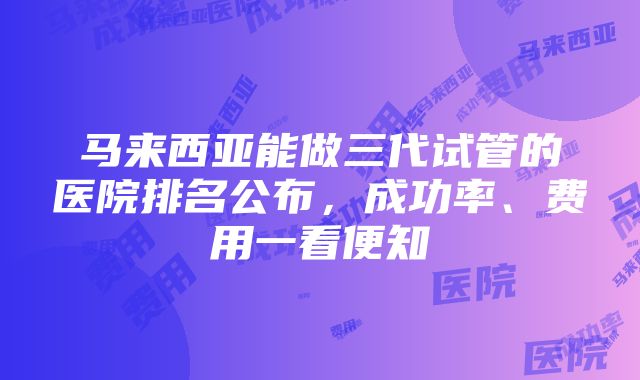 马来西亚能做三代试管的医院排名公布，成功率、费用一看便知