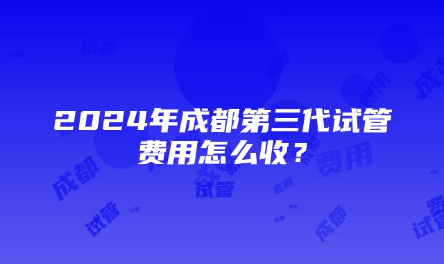 2024年成都第三代试管费用怎么收？