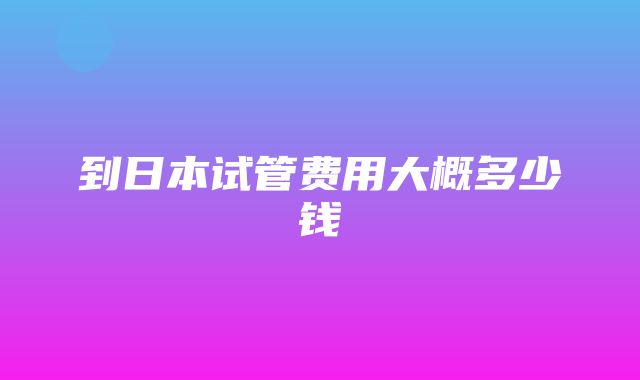 到日本试管费用大概多少钱