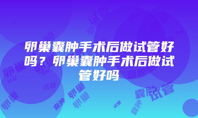 卵巢囊肿手术后做试管好吗？卵巢囊肿手术后做试管好吗