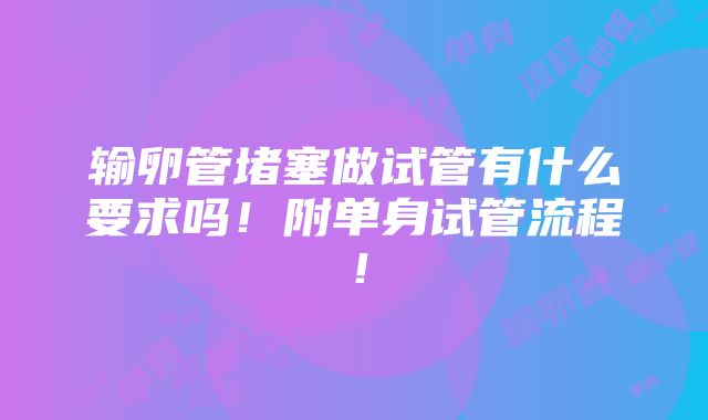 输卵管堵塞做试管有什么要求吗！附单身试管流程！