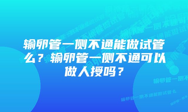 输卵管一侧不通能做试管么？输卵管一侧不通可以做人授吗？