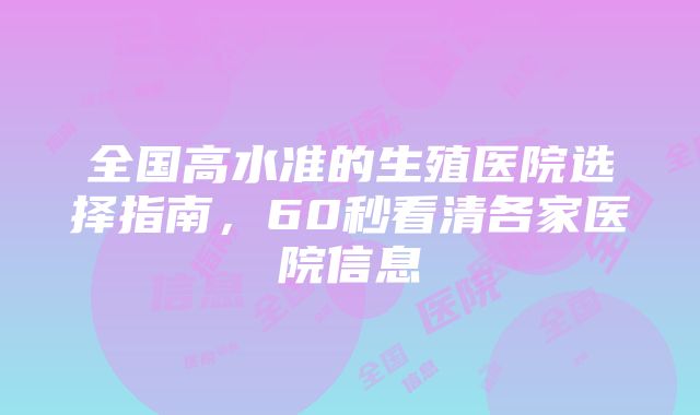 全国高水准的生殖医院选择指南，60秒看清各家医院信息