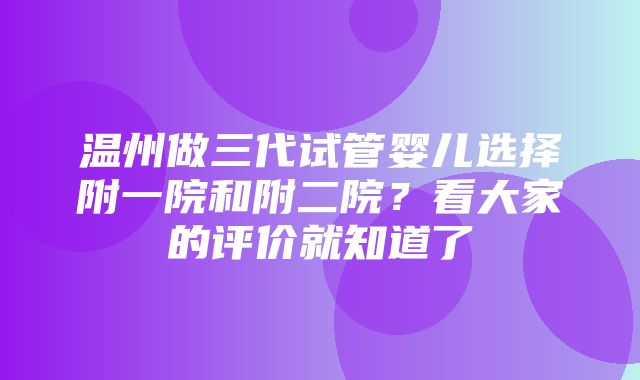 温州做三代试管婴儿选择附一院和附二院？看大家的评价就知道了