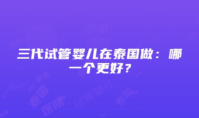 三代试管婴儿在泰国做：哪一个更好？