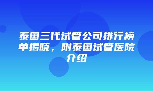 泰国三代试管公司排行榜单揭晓，附泰国试管医院介绍