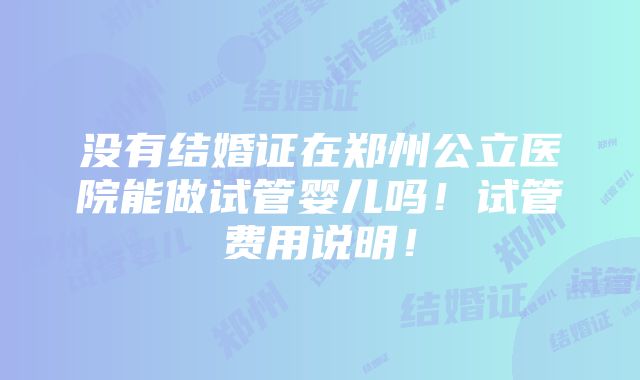 没有结婚证在郑州公立医院能做试管婴儿吗！试管费用说明！