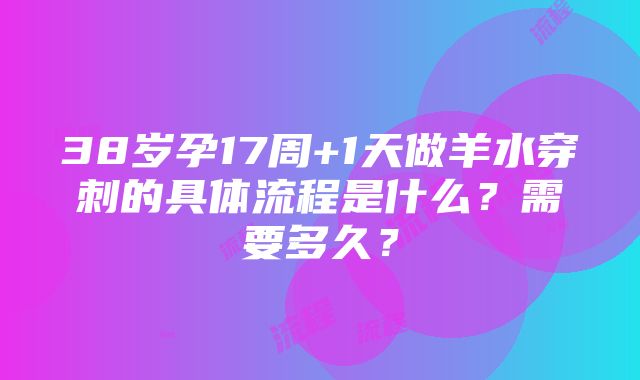 38岁孕17周+1天做羊水穿刺的具体流程是什么？需要多久？